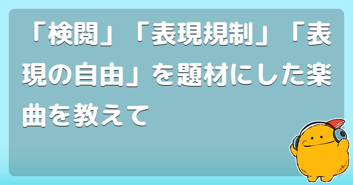 「検閲」「表現規制」「表現の自由」を題材にした楽曲を教えて コロモー