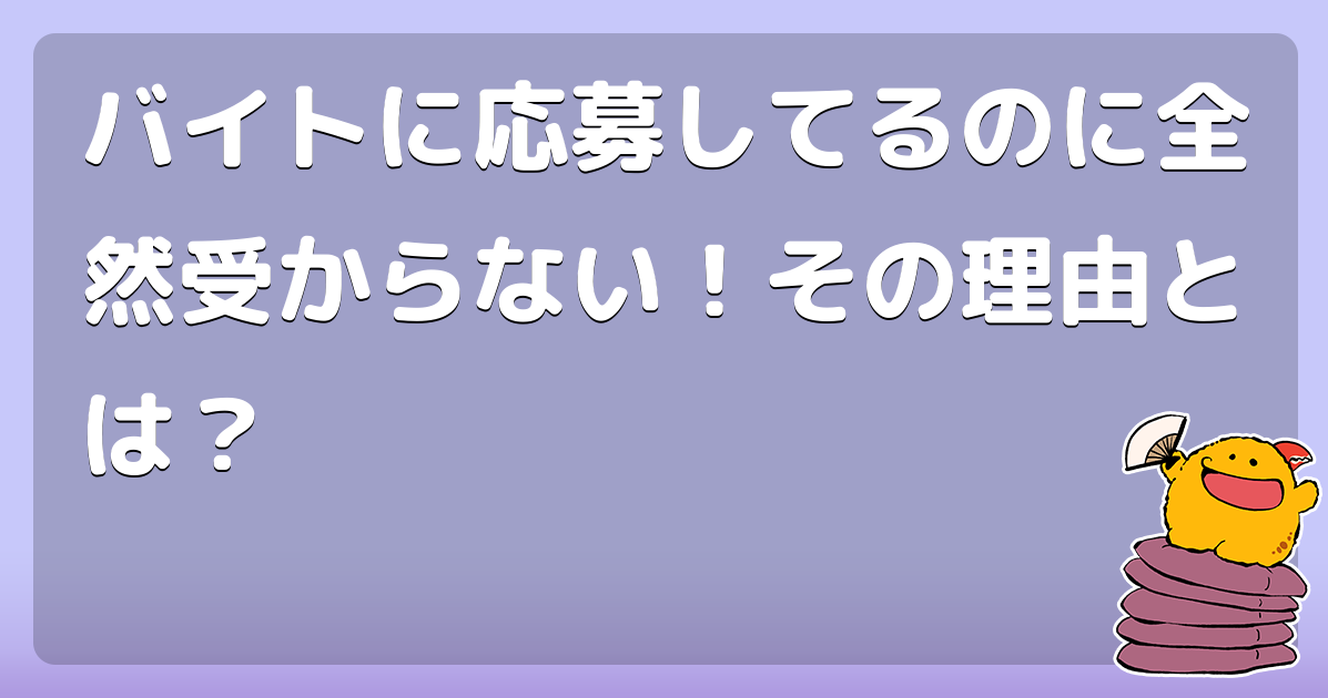 バイトに応募してるのに全然受からない その理由とは コロモー