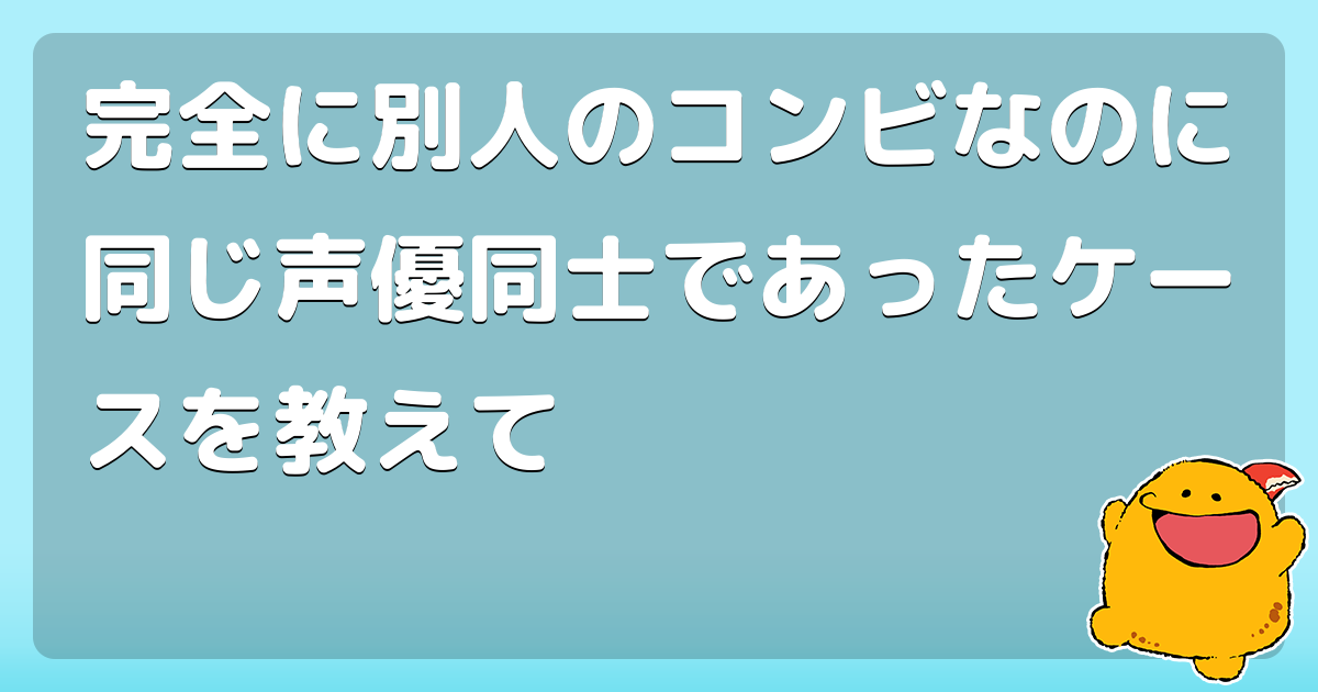 完全に別人のコンビなのに同じ声優同士であったケースを教えて コロモー