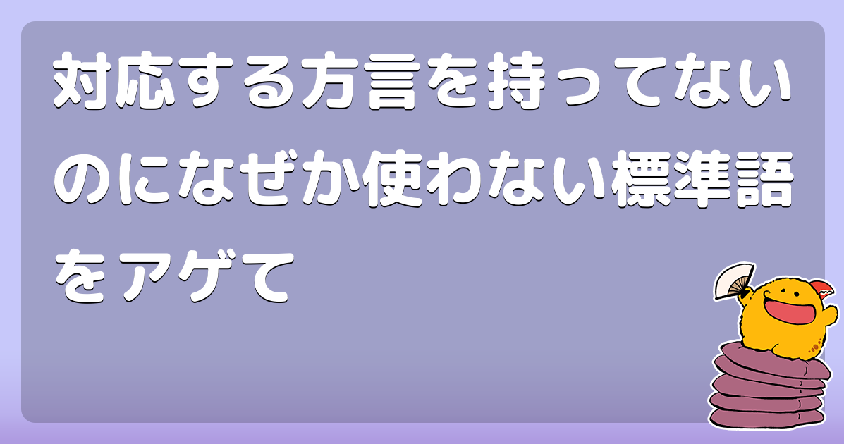 対応する方言を持ってないのになぜか使わない標準語をアゲて コロモー