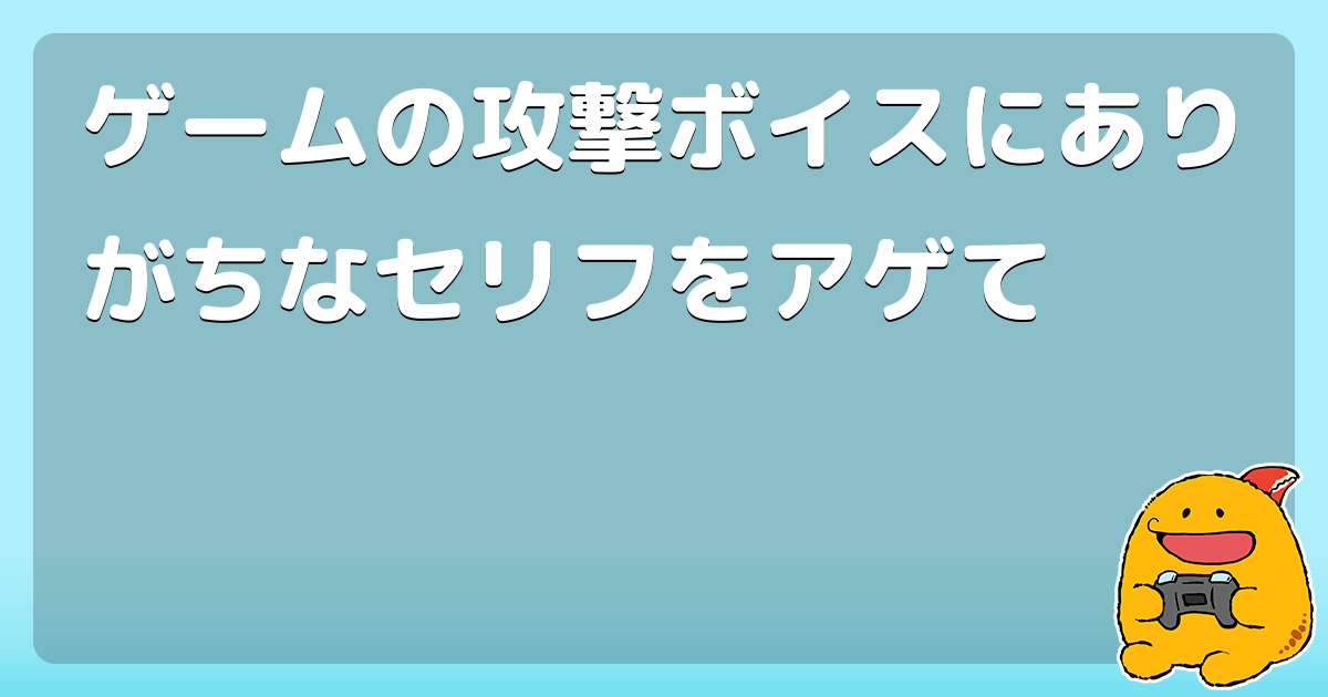 ゲームの攻撃ボイスにありがちなセリフをアゲて コロモー