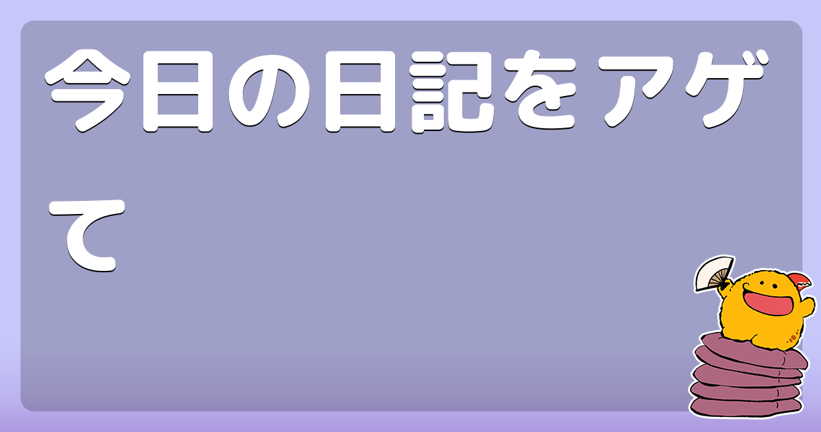 今日の日記をアゲて