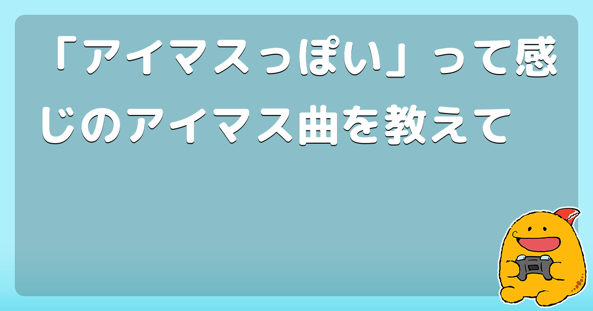 アイマスっぽい って感じのアイマス曲を教えて コロモー