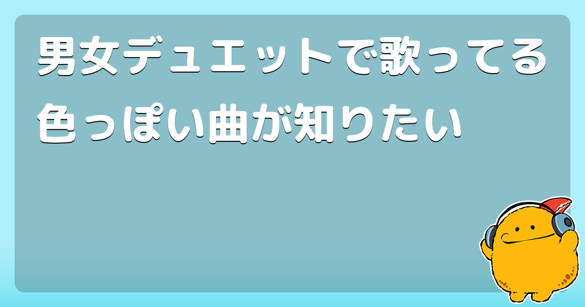 男女デュエットで歌ってる色っぽい曲が知りたい コロモー