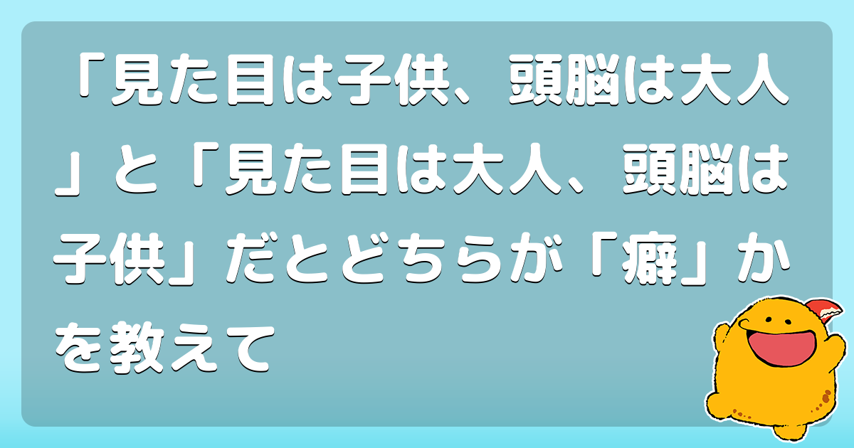 見た目は子供 頭脳は大人 と 見た目は大人 頭脳は子供 だとどちらが 癖 かを教えて コロモー 見た目は子供 頭脳は大人 と 見た目は大人 頭脳は子供 だとどちらが 癖 かを教えて コロモー