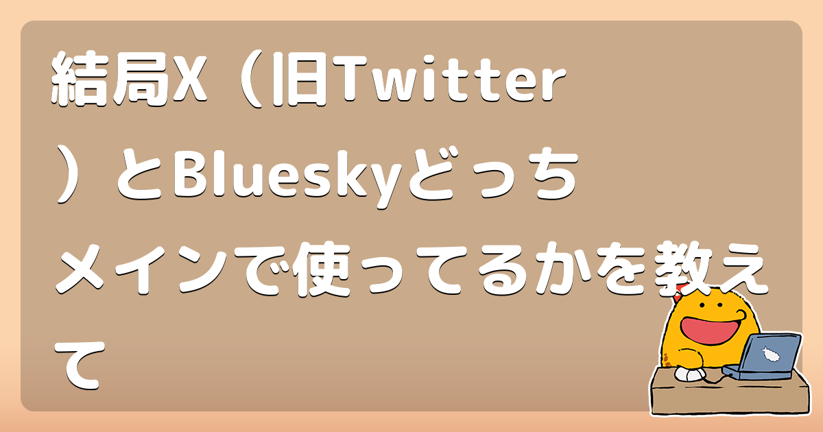 結局X（旧Twitter）とBlueskyどっちメインで使ってるかを教えて
