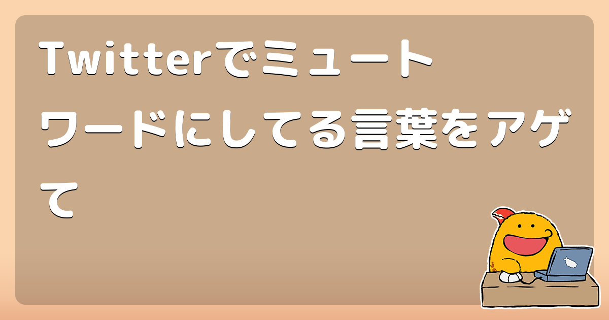 Twitterでミュートワードにしてる言葉をアゲて コロモー