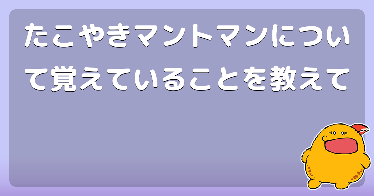 たこやきマントマンについて覚えていることを教えて コロモー
