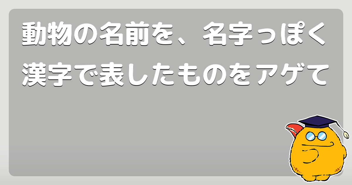 動物の名前を 名字っぽく漢字で表したものをアゲて コロモー