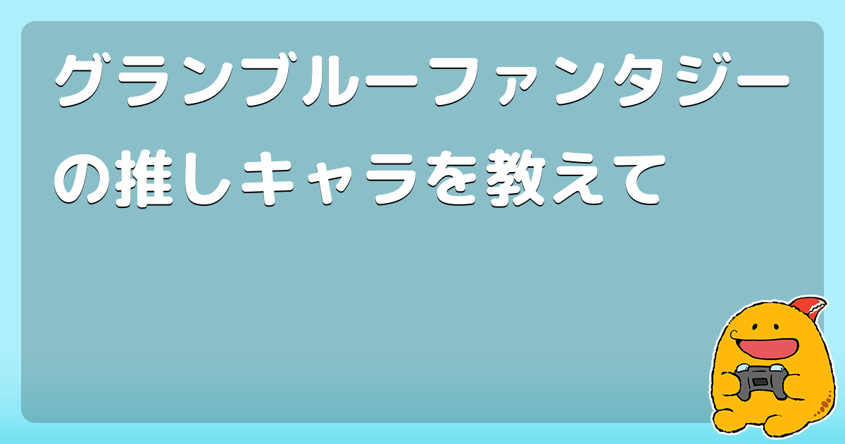 グランブルーファンタジーの推しキャラを教えて コロモー