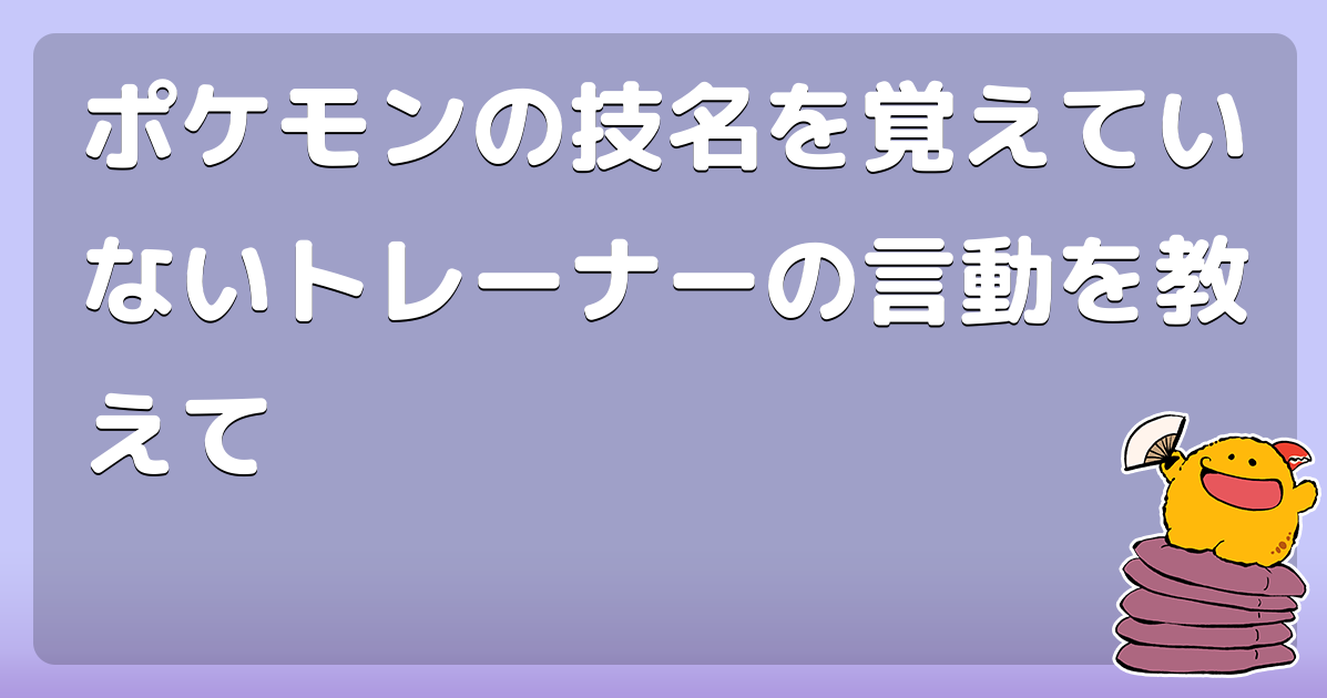 ポケモンの技名を覚えていないトレーナーの言動を教えて