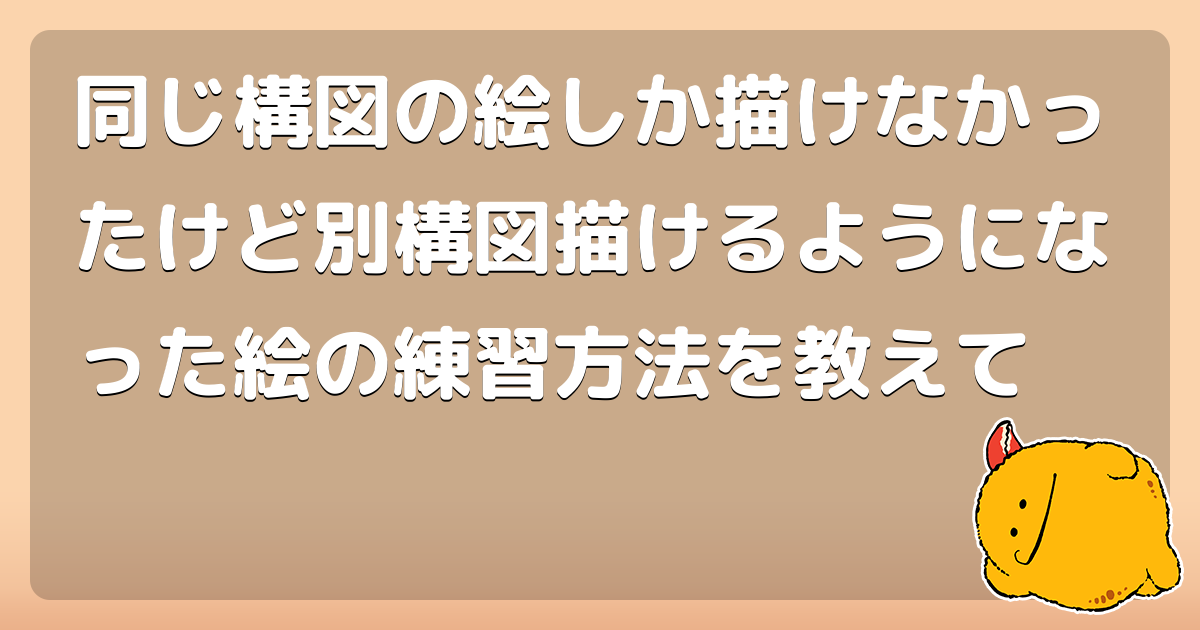 同じ構図の絵しか描けなかったけど別構図描けるようになった絵の練習方法を教えて コロモー