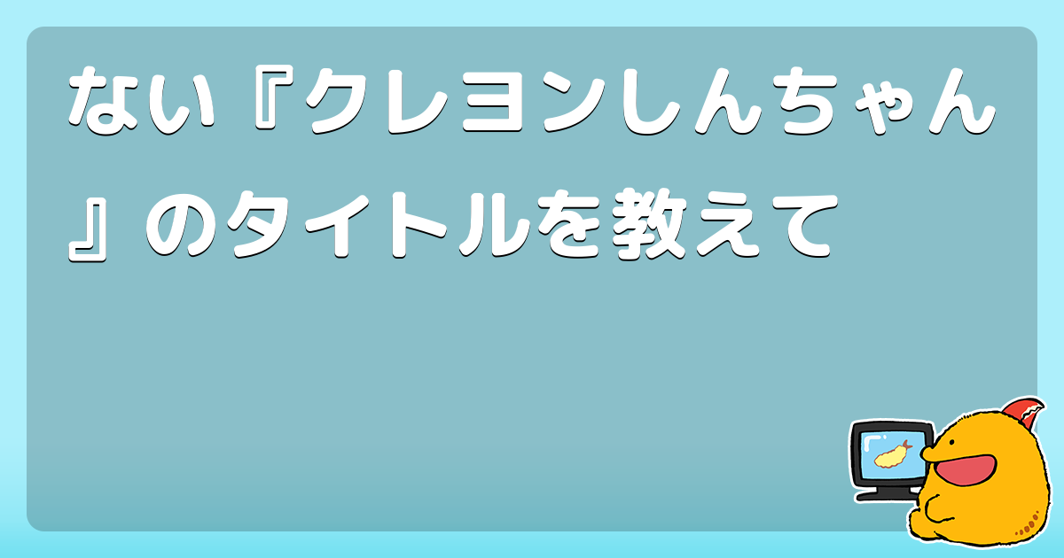 ない クレヨンしんちゃん のタイトルを教えて コロモー