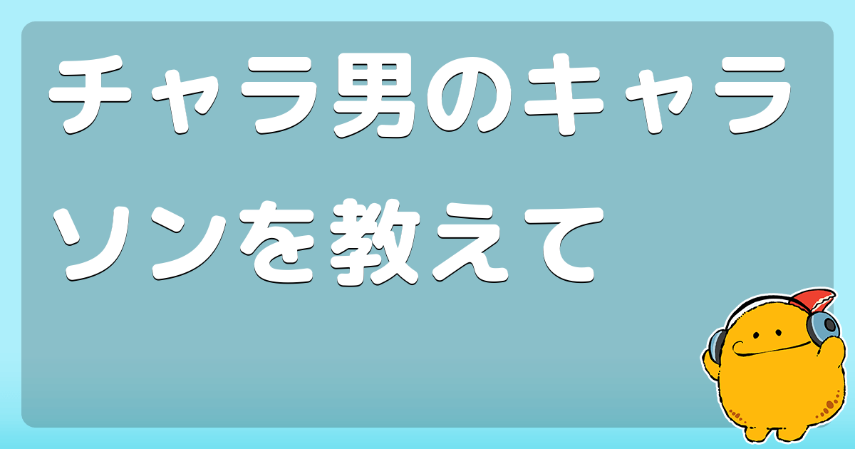 チャラ男のキャラソンを教えて コロモー