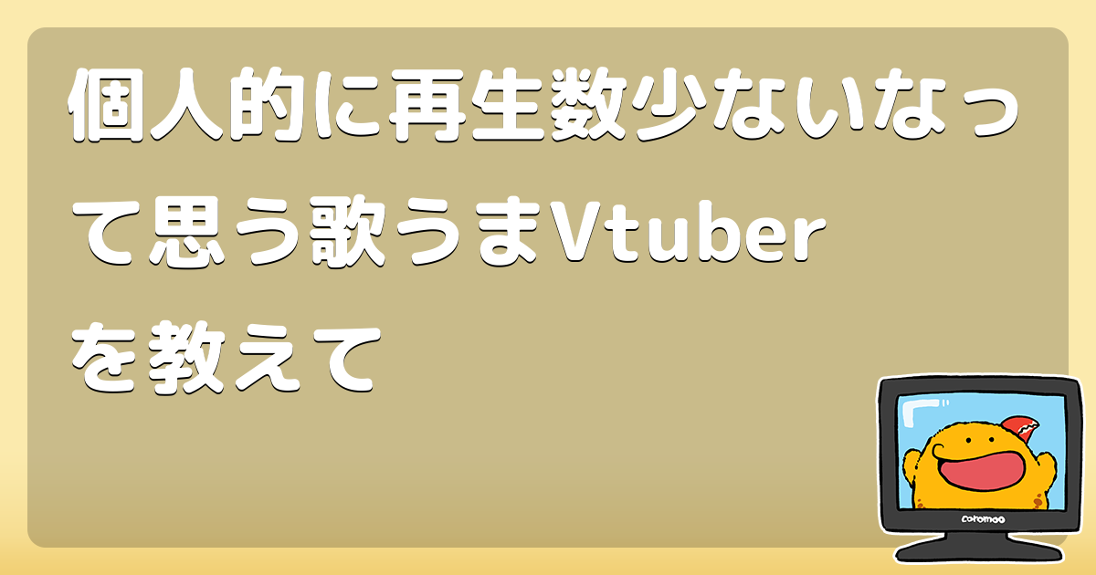 個人的に再生数少ないなって思う歌うまvtuberを教えて コロモー