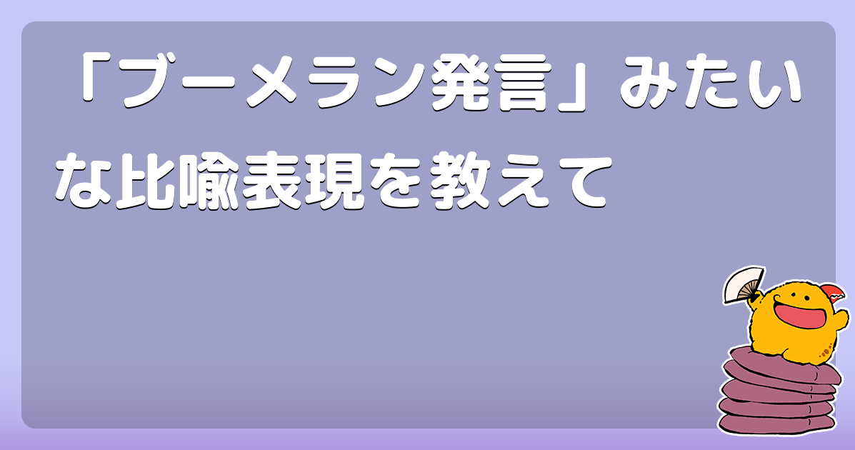 ブーメラン発言 みたいな比喩表現を教えて コロモー