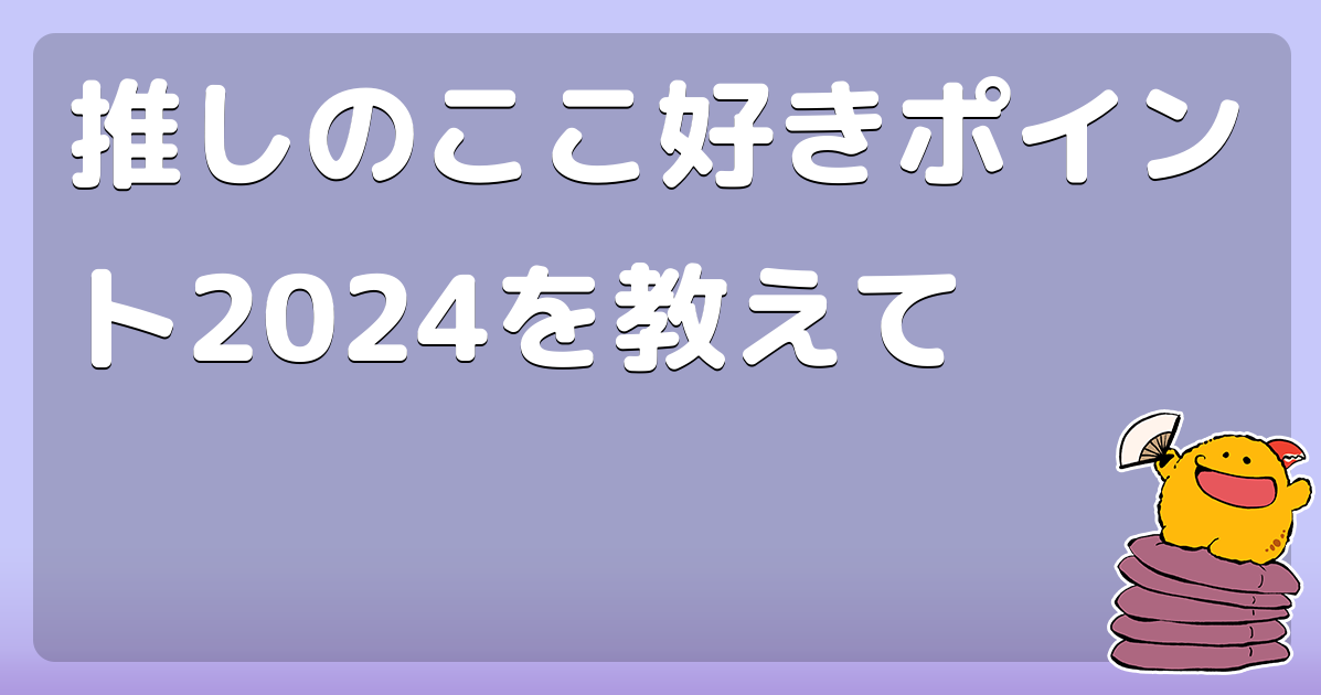 推しのここ好きポイント2024を教えて