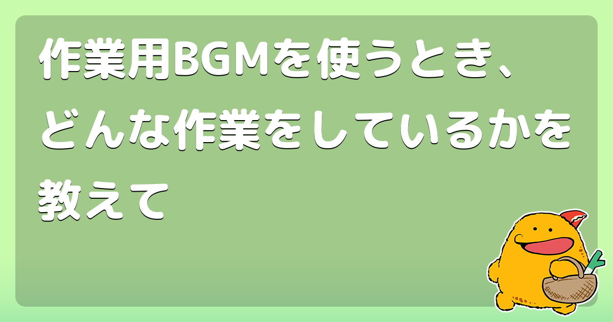 作業用BGMを使うとき、どんな作業をしているかを教えて