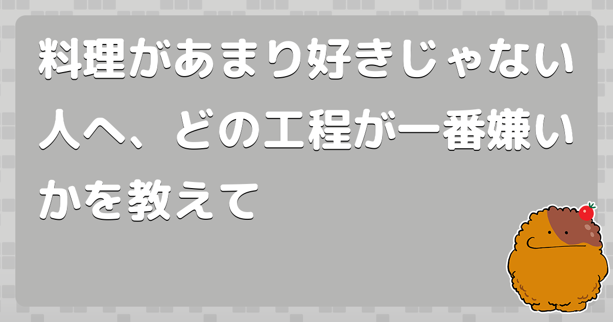 料理があまり好きじゃない人へ、どの工程が一番嫌いかを教えて