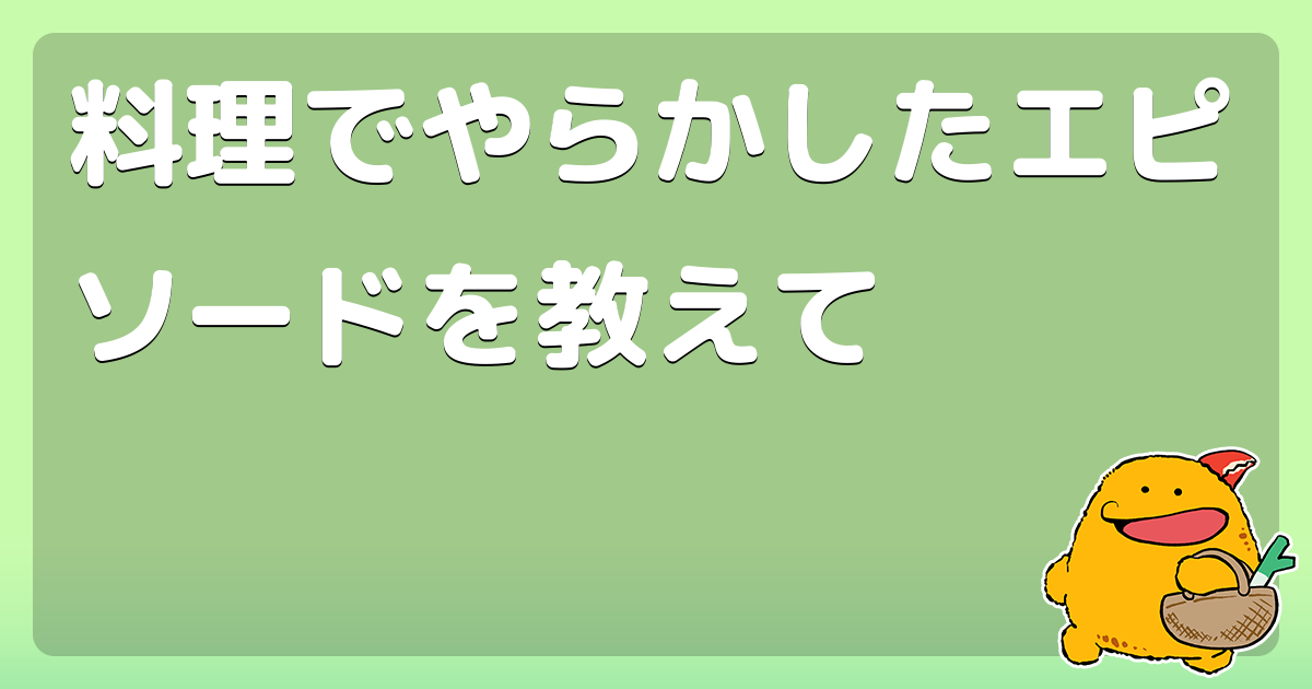 料理でやらかしたエピソードを教えて コロモー