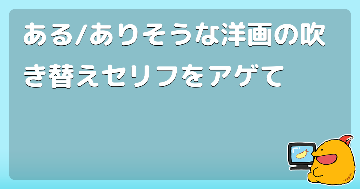 ある ありそうな洋画の吹き替えセリフをアゲて コロモー