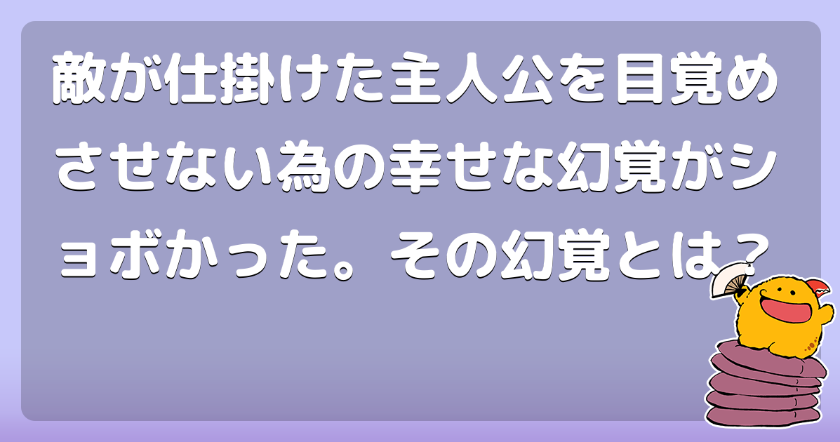敵が仕掛けた主人公を目覚めさせない為の幸せな幻覚がショボかった。その幻覚とは？