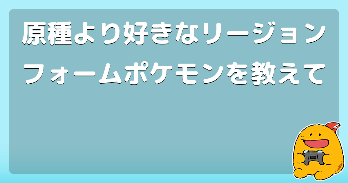 原種より好きなリージョンフォームポケモンを教えて