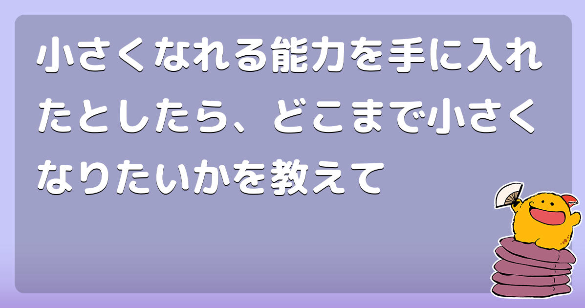 小さくなれる能力を手に入れたとしたら どこまで小さくなりたいかを教えて コロモー