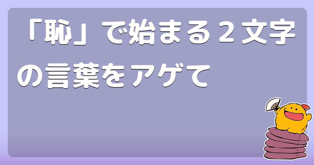 恥 で始まる２文字の言葉をアゲて コロモー