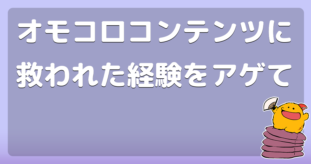オモコロコンテンツに救われた経験をアゲて コロモー