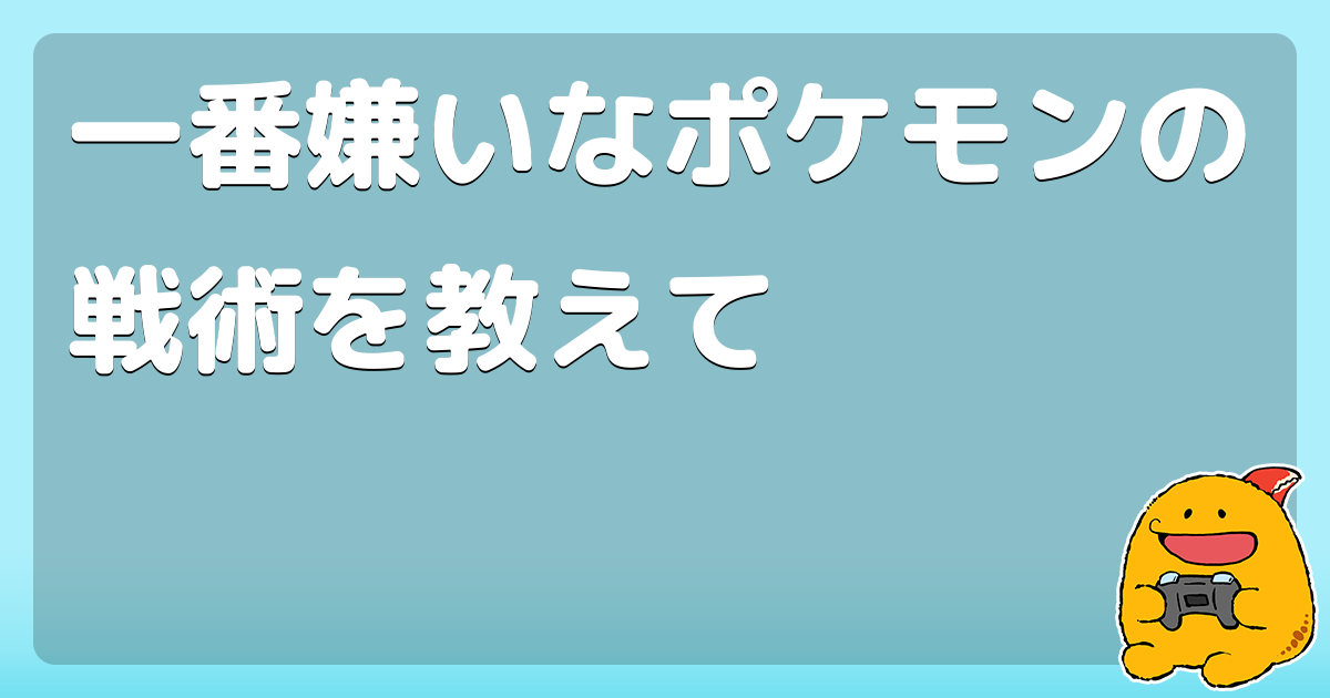 一番嫌いなポケモンの戦術を教えて コロモー 一番嫌いなポケモンの戦術を教えて コロモー