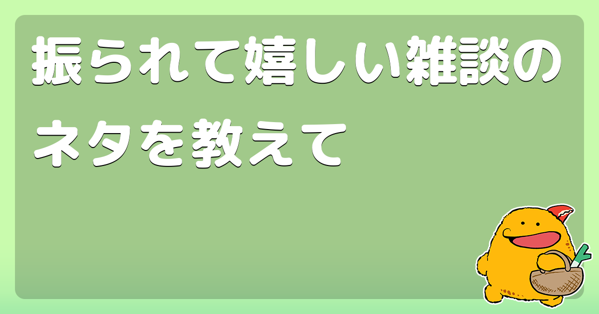 振られて嬉しい雑談のネタを教えて コロモー