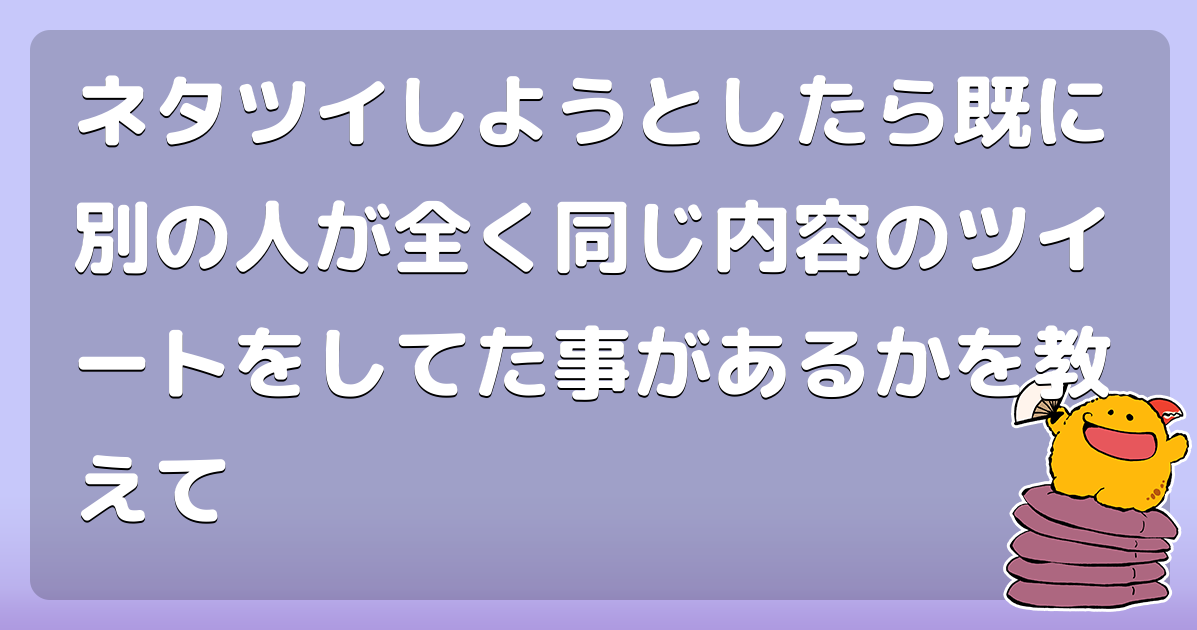 ネタツイしようとしたら既に別の人が全く同じ内容のツイートをしてた事があるかを教えて ある コロモー