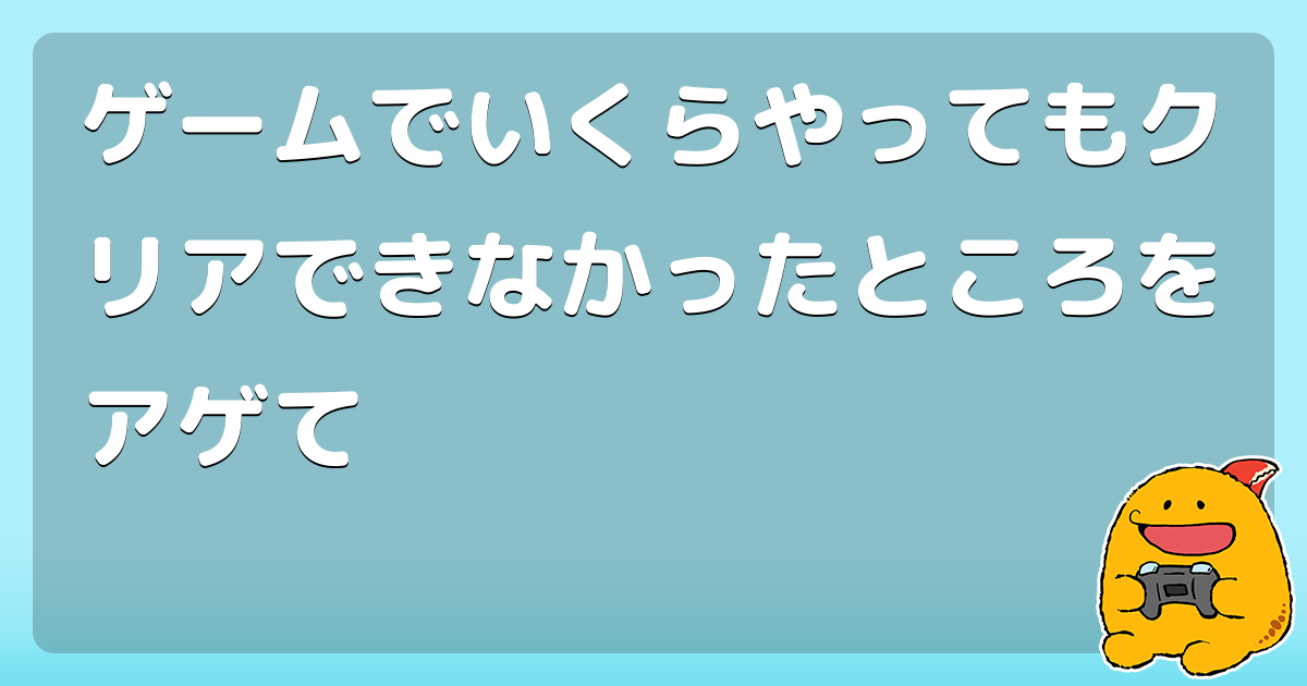 ゲームでいくらやってもクリアできなかったところをアゲて コロモー
