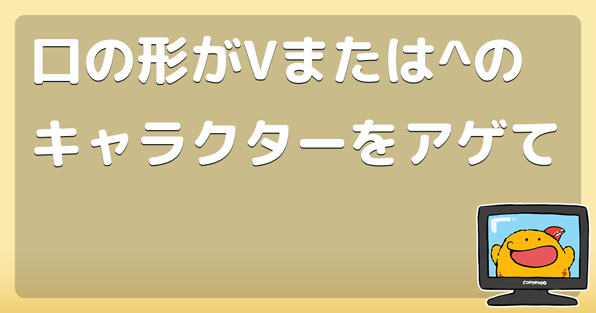 口の形がVまたは^のキャラクターをアゲて