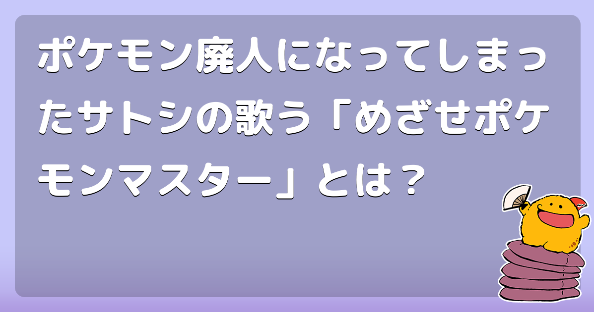 ポケモン廃人になってしまったサトシの歌う めざせポケモンマスター とは コロモー