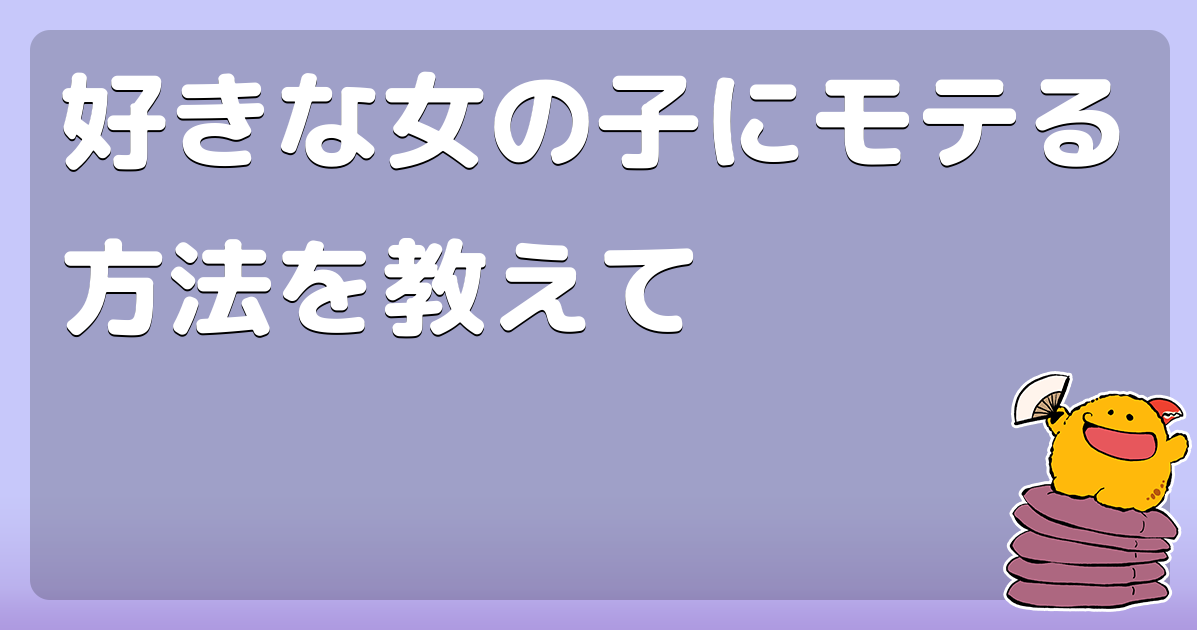 好きな女の子にモテる方法を教えて コロモー