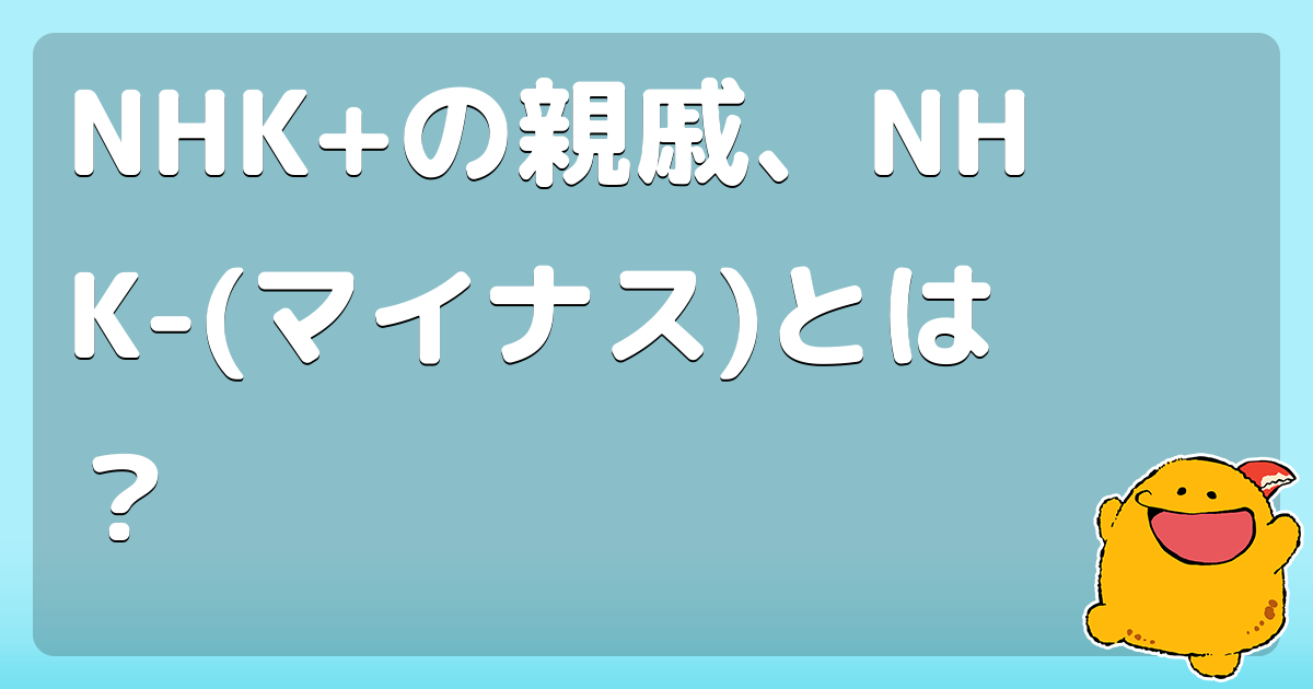 NHK+の親戚、NHK-(マイナス)とは？