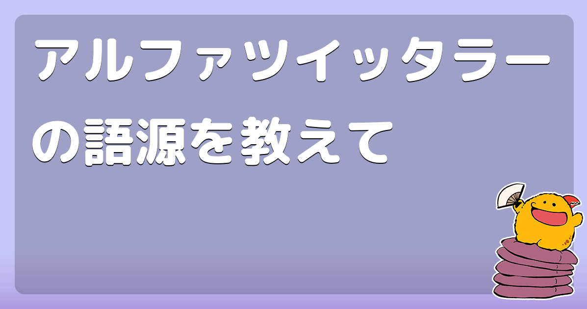 アルファツイッタラーの語源を教えて コロモー