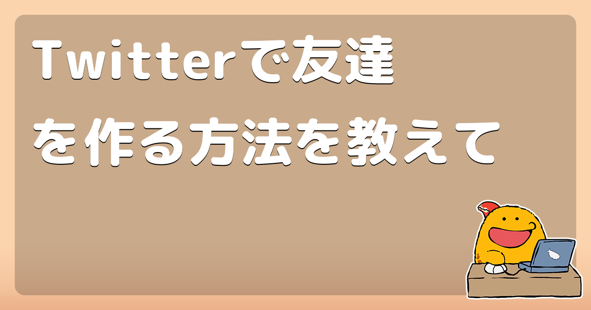 Twitterで友達を作る方法を教えて コロモー