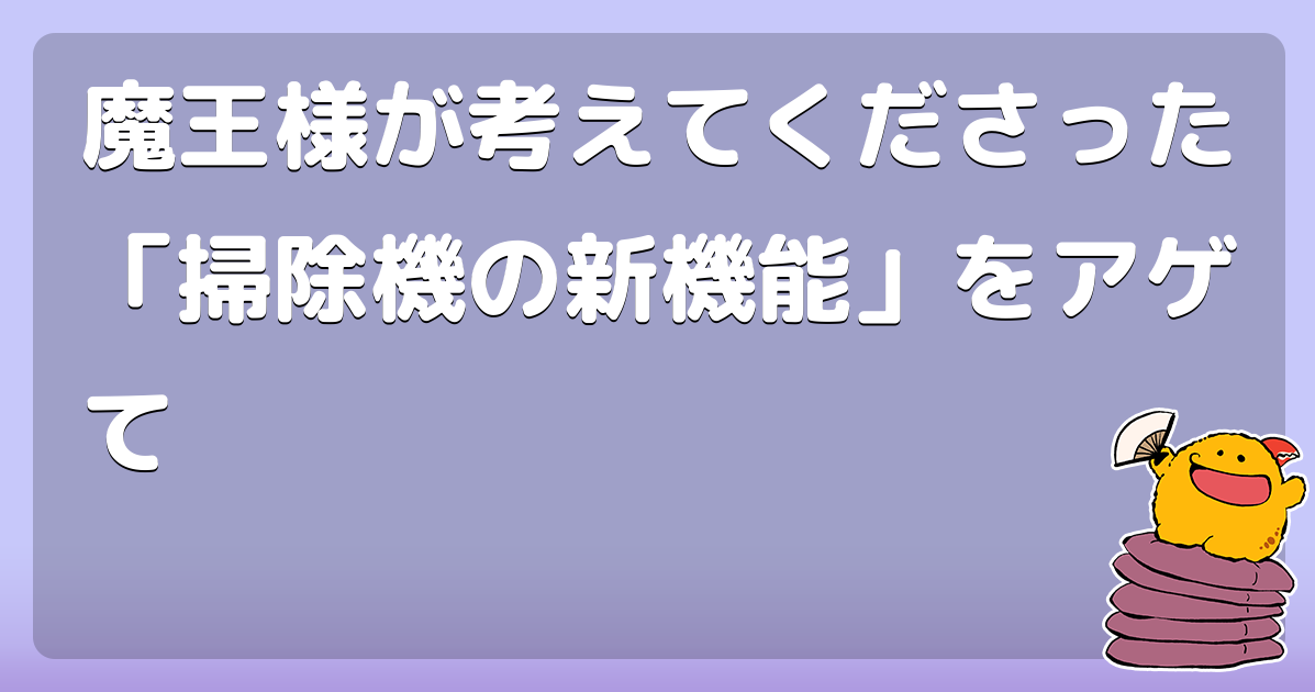 魔王様が考えてくださった「掃除機の新機能」をアゲて