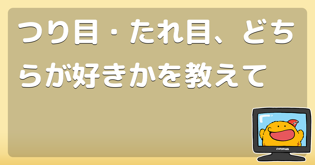 つり目 たれ目 どちらが好きかを教えて コロモー