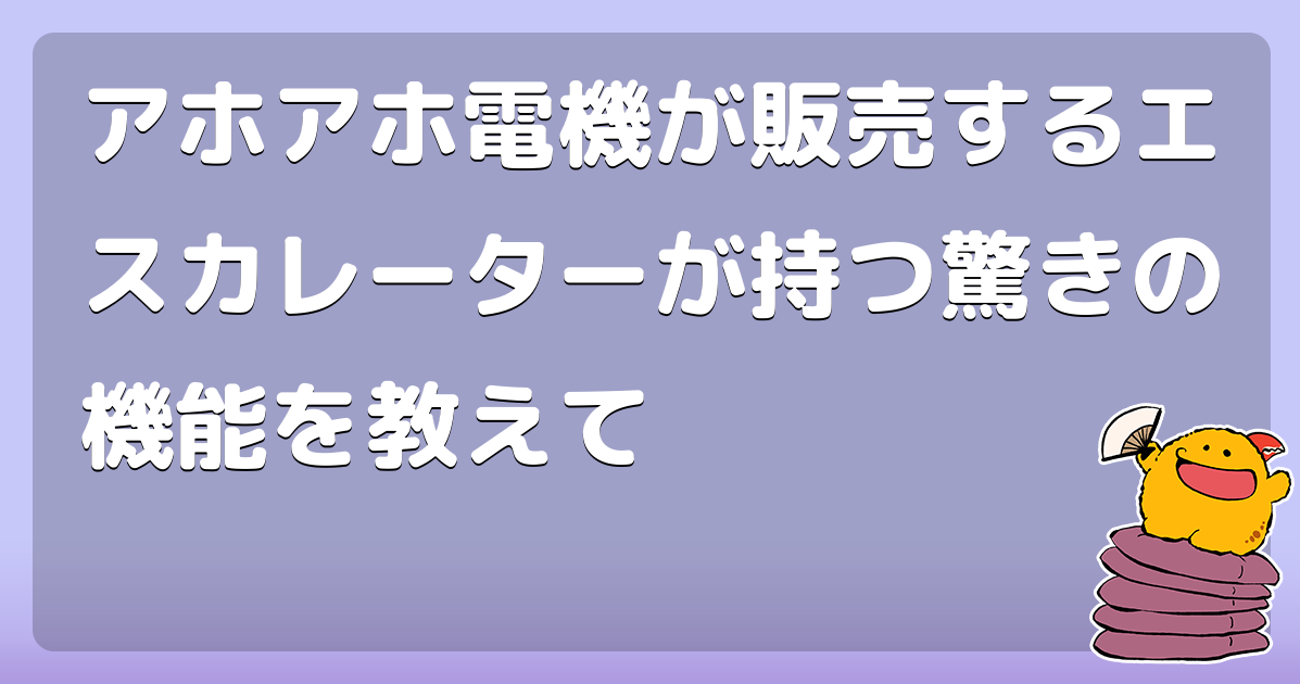 アホアホ電機が販売するエスカレーターが持つ驚きの機能を教えて