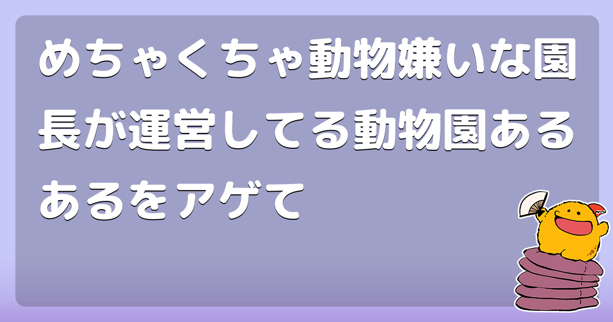 めちゃくちゃ動物嫌いな園長が運営してる動物園あるあるをアゲて コロモー