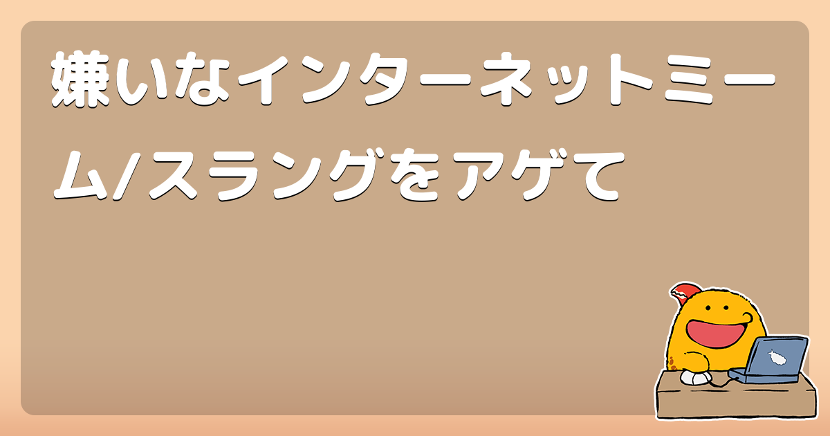 嫌いなインターネットミーム スラングをアゲて コロモー