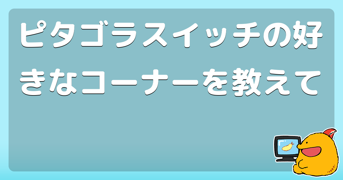ピタゴラスイッチの好きなコーナーを教えて コロモー
