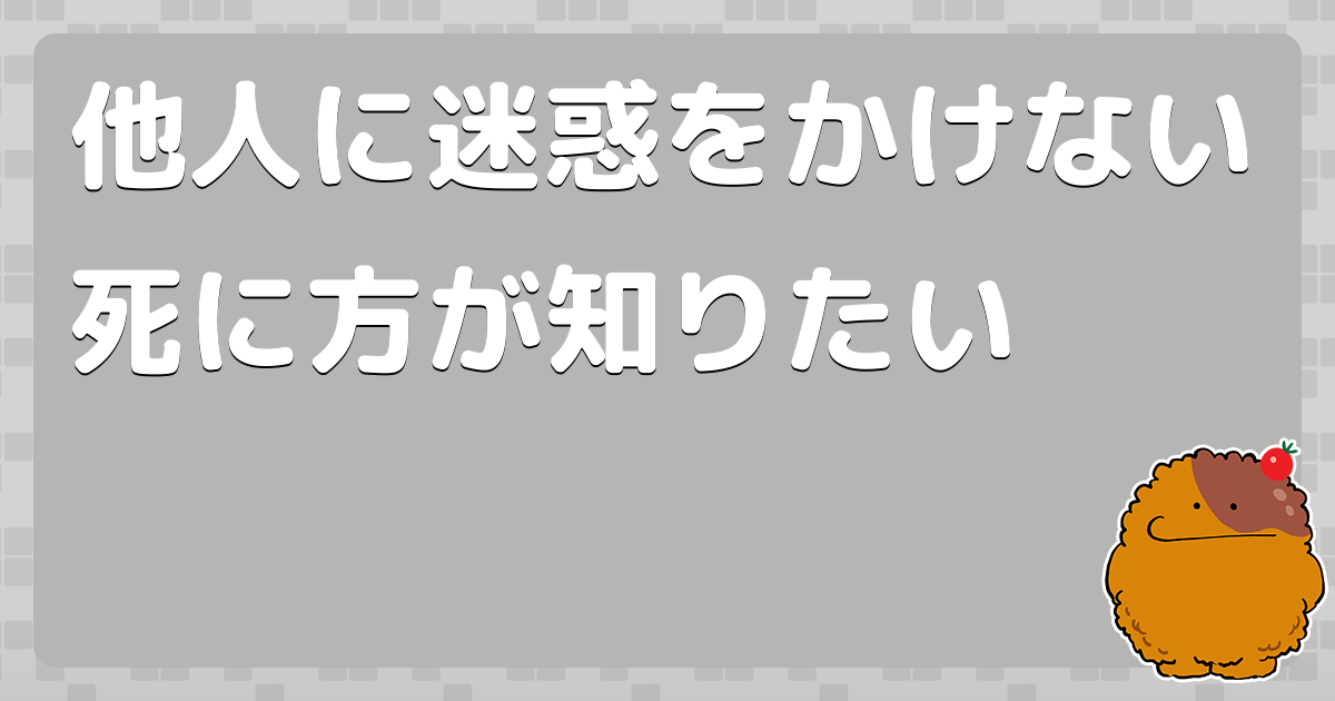 他人に迷惑をかけない死に方が知りたい - コロモー