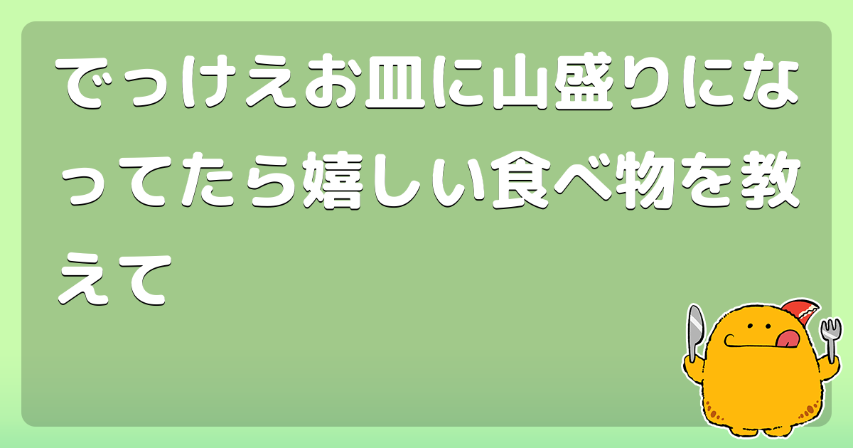 でっけえお皿に山盛りになってたら嬉しい食べ物を教えて