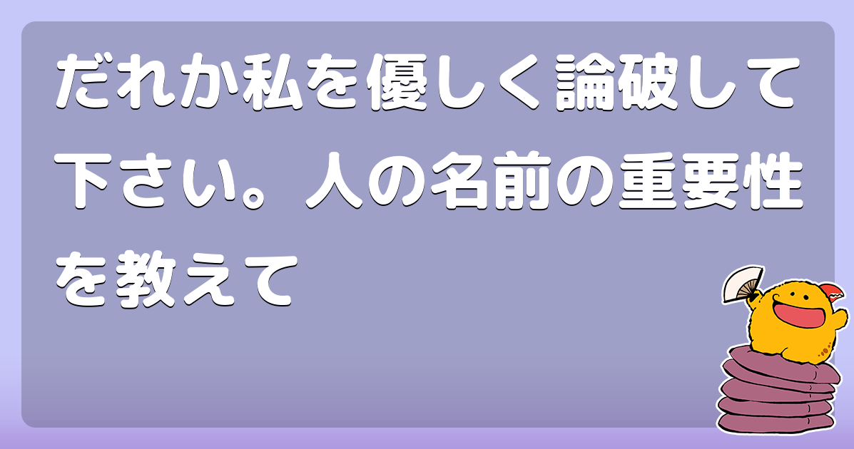 だれか私を優しく論破して下さい 人の名前の重要性を教えて コロモー だれか私を優しく論破して下さい 人の名前の重要性を教えて コロモー