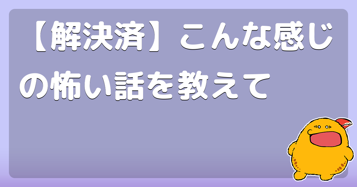 【解決済】こんな感じの怖い話を教えて
